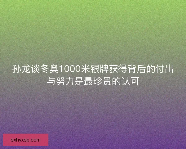 孙龙谈冬奥1000米银牌获得背后的付出与努力是最珍贵的认可