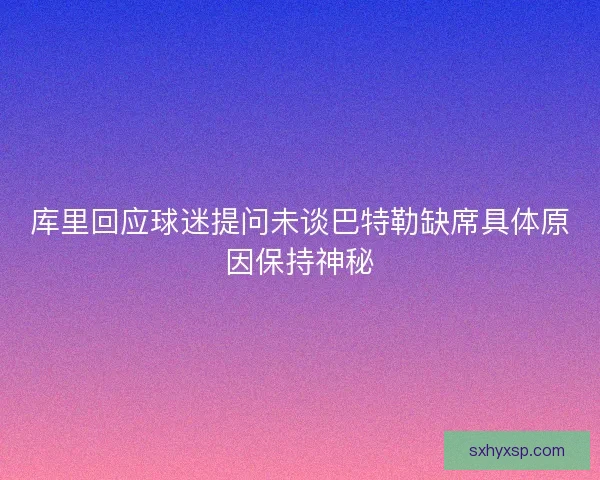 库里回应球迷提问未谈巴特勒缺席具体原因保持神秘