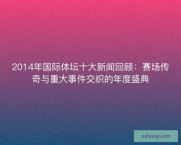 2014年国际体坛十大新闻回顾：赛场传奇与重大事件交织的年度盛典