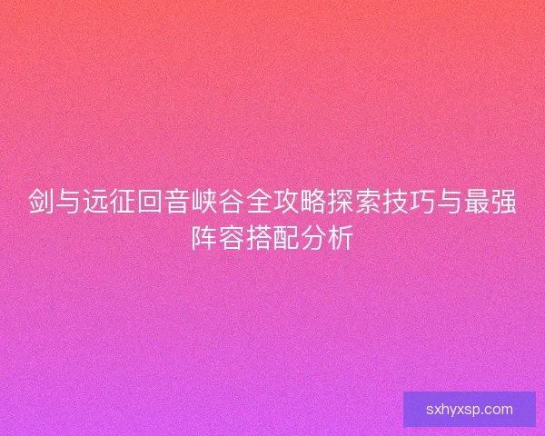 剑与远征回音峡谷全攻略探索技巧与最强阵容搭配分析