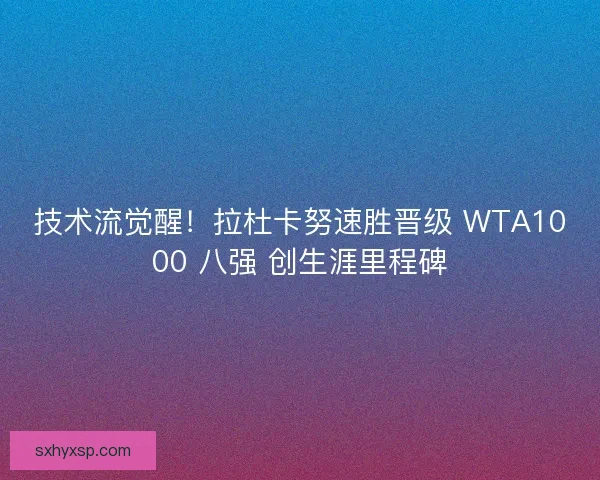 技术流觉醒！拉杜卡努速胜晋级 WTA1000 八强 创生涯里程碑