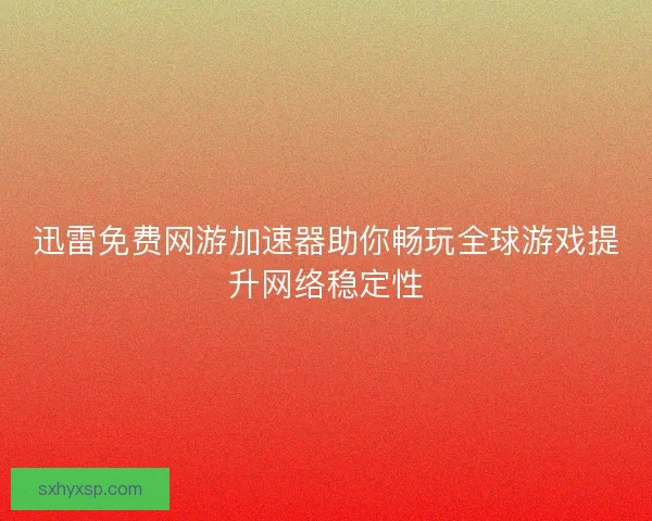 迅雷免费网游加速器助你畅玩全球游戏提升网络稳定性