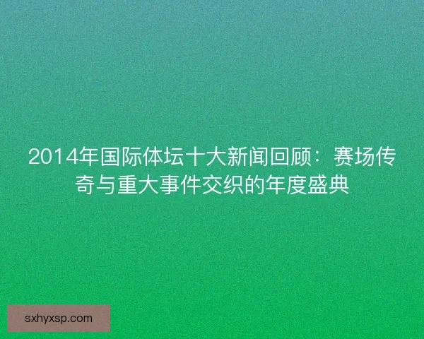 2014年国际体坛十大新闻回顾：赛场传奇与重大事件交织的年度盛典