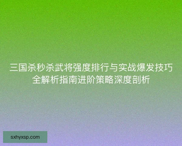 三国杀秒杀武将强度排行与实战爆发技巧全解析指南进阶策略深度剖析