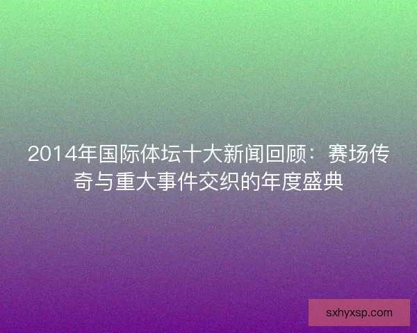 2014年国际体坛十大新闻回顾：赛场传奇与重大事件交织的年度盛典