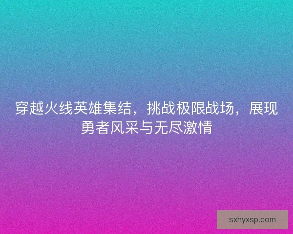 穿越火线英雄集结，挑战极限战场，展现勇者风采与无尽激情
